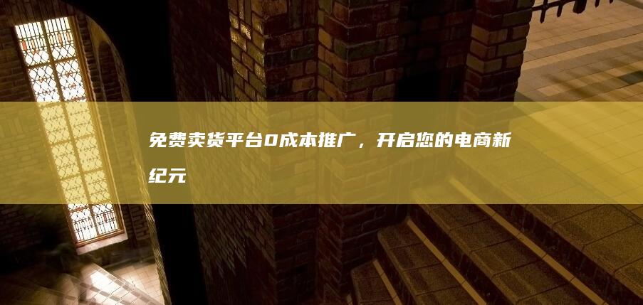 免费卖货平台：0成本推广，开启您的电商新纪元